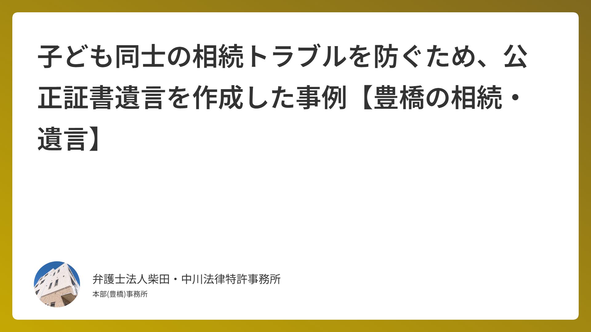 子ども同士の相続トラブルを防ぐため、公正証書遺言を作成した事例【豊橋の相続・遺言】